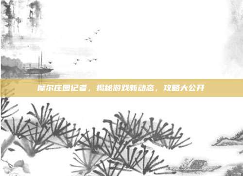 摩尔庄园记者,揭秘游戏新动态,攻略大公开