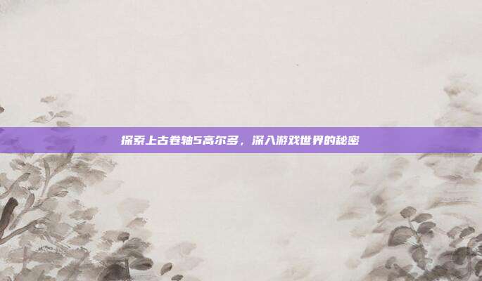 探索上古卷轴5高尔多,深入游戏世界的秘密