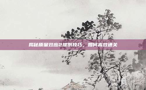 揭秘质量效应2推倒技巧,如何高效通关