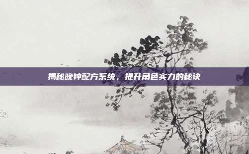 揭秘晚钟配方系统,提升角色实力的秘诀