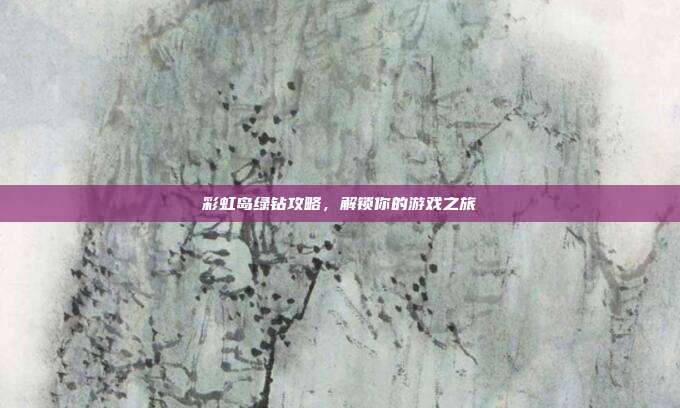 彩虹岛绿钻攻略,解锁你的游戏之旅