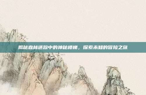 揭秘森林迷踪中的神秘楼梯，探索未知的冒险之旅