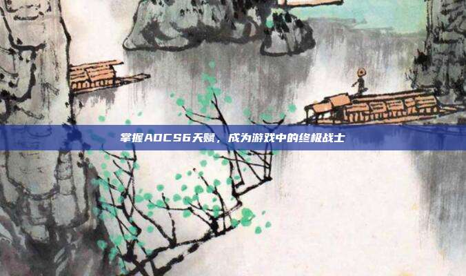 掌握ADCS6天赋，成为游戏中的终极战士