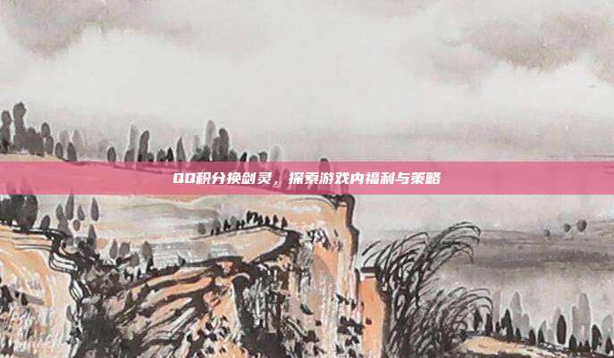 QQ积分换剑灵,探索游戏内福利与策略