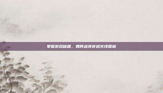 掌握游戏秘籍,如何点亮穿越火线图标