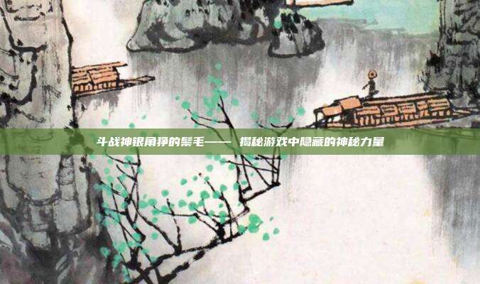 斗战神银角狰的鬃毛—— 揭秘游戏中隐藏的神秘力量