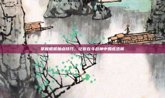 掌握棍猴加点技巧，让你在斗战神中如虎添翼
