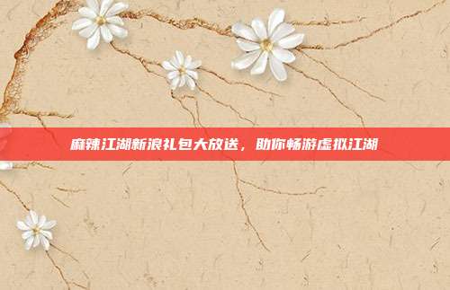 麻辣江湖新浪礼包大放送,助你畅游虚拟江湖