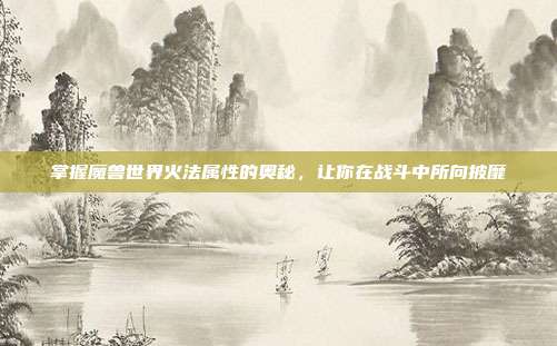 掌握魔兽世界火法属性的奥秘,让你在战斗中所向披靡