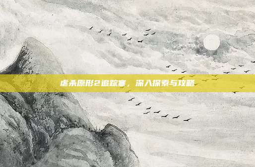 虐杀原形2追踪塞,深入探索与攻略