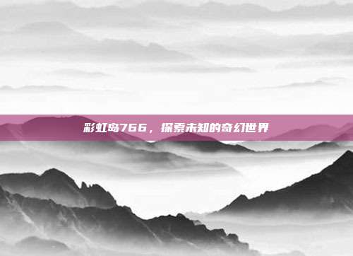 彩虹岛766,探索未知的奇幻世界