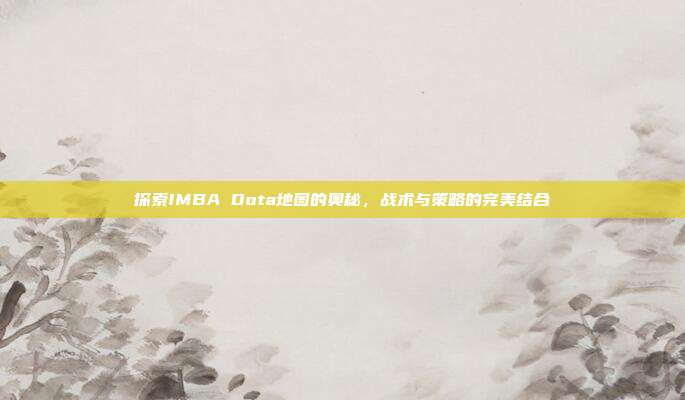 探索IMBA Dota地图的奥秘,战术与策略的完美结合
