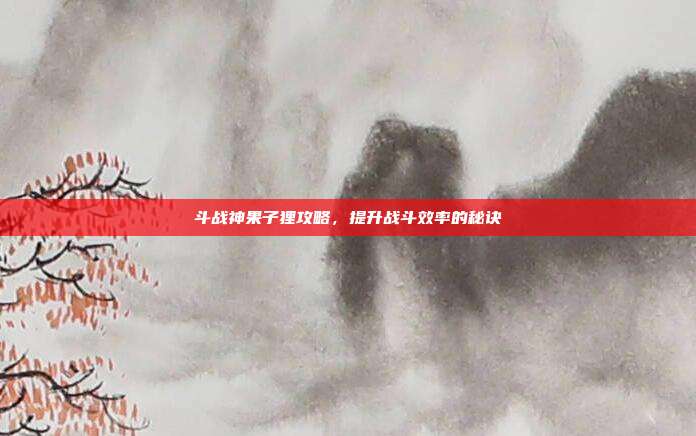 斗战神果子狸攻略,提升战斗效率的秘诀