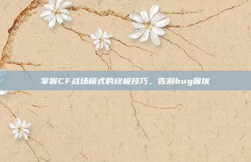 掌握CF战场模式的终极技巧,告别bug困扰