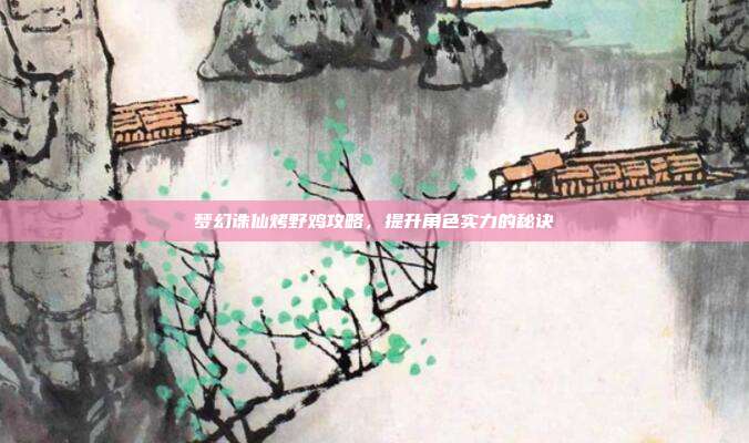 梦幻诛仙烤野鸡攻略，提升角色实力的秘诀