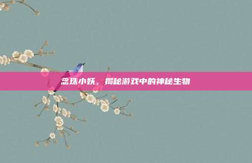 念珠小妖，揭秘游戏中的神秘生物