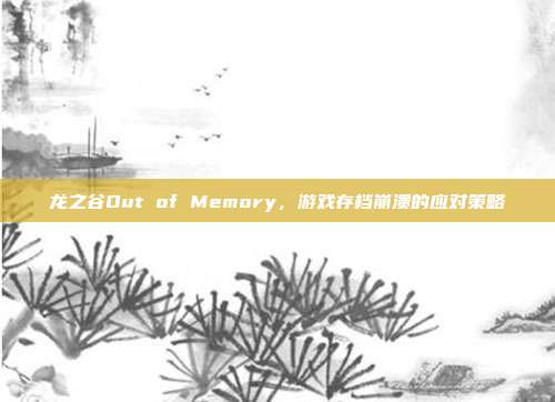 龙之谷Out of Memory，游戏存档崩溃的应对策略