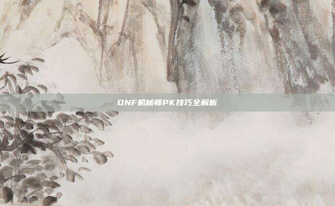 DNF机械师PK技巧全解析
