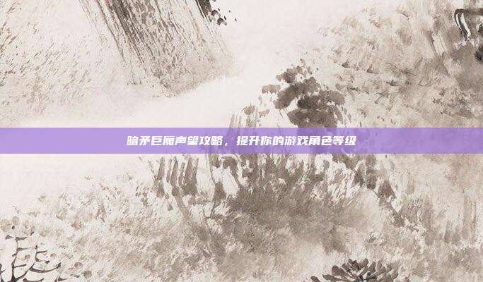 暗矛巨魔声望攻略，提升你的游戏角色等级