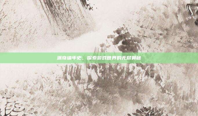 派奇编年史,探索游戏世界的无尽奥秘