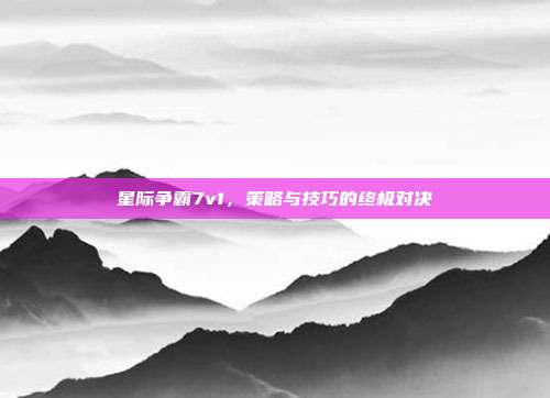 星际争霸7v1,策略与技巧的终极对决