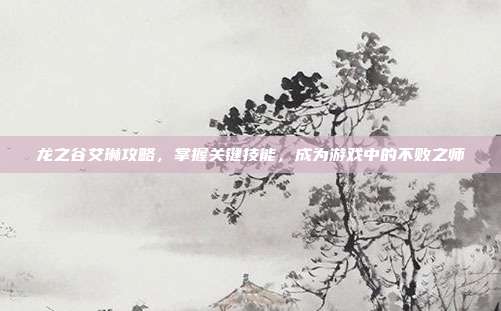 龙之谷艾琳攻略,掌握关键技能,成为游戏中的不败之师