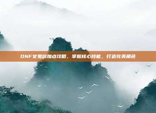 DNF女鬼剑加点攻略,掌握核心技能,打造完美角色