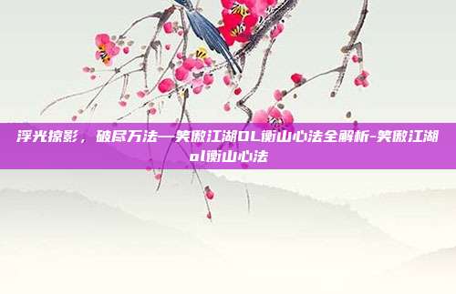 浮光掠影,破尽万法—笑傲江湖OL衡山心法全解析-笑傲江湖ol衡山心法