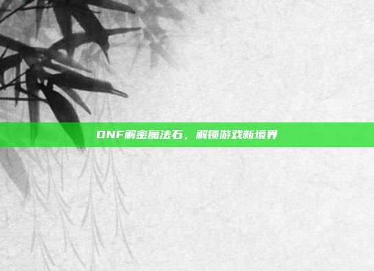 DNF解密魔法石,解锁游戏新境界