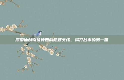 探索仙剑奇侠传四的隐藏支线,揭开故事的另一面