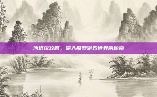 沙塔尔攻略,深入探索游戏世界的秘密