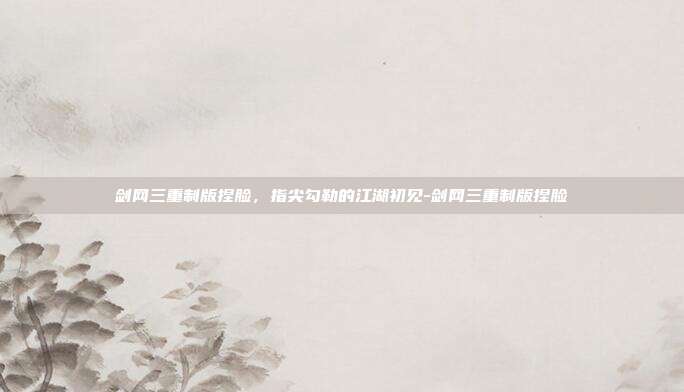 剑网三重制版捏脸，指尖勾勒的江湖初见-剑网三重制版捏脸