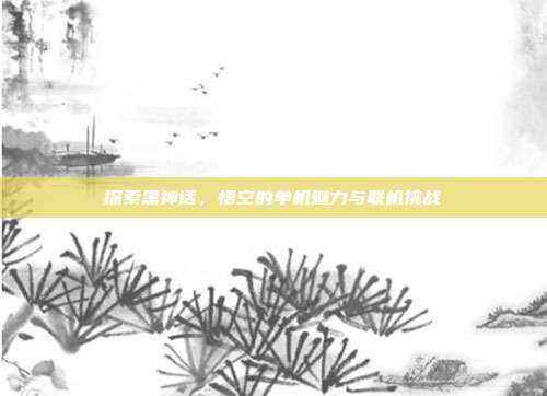 探索黑神话，悟空的单机魅力与联机挑战