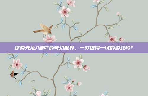 探索天龙八部2的奇幻世界,一款值得一试的游戏吗?