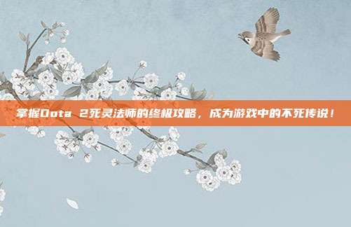 掌握Dota 2死灵法师的终极攻略,成为游戏中的不死传说!