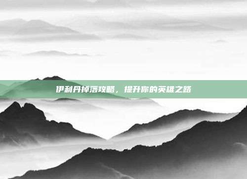 伊利丹掉落攻略,提升你的英雄之路