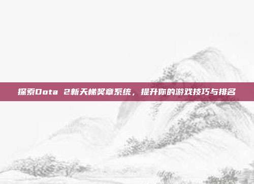 探索Dota 2新天梯奖章系统,提升你的游戏技巧与排名