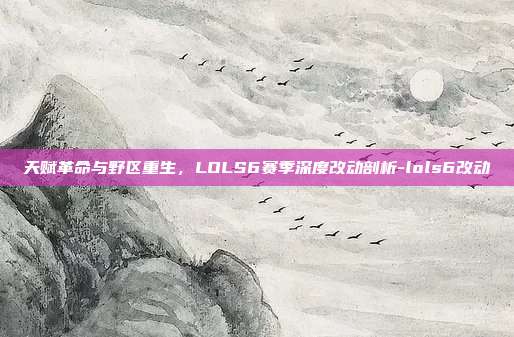 天赋革命与野区重生，LOLS6赛季深度改动剖析-lols6改动