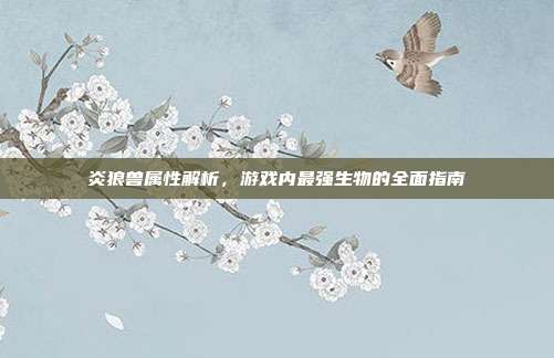 炎狼兽属性解析，游戏内最强生物的全面指南