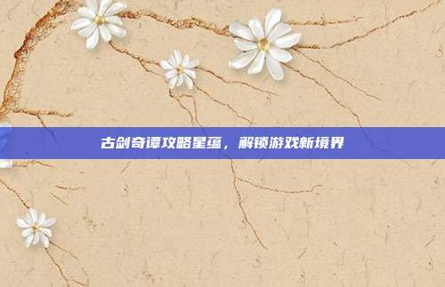 古剑奇谭攻略星蕴，解锁游戏新境界