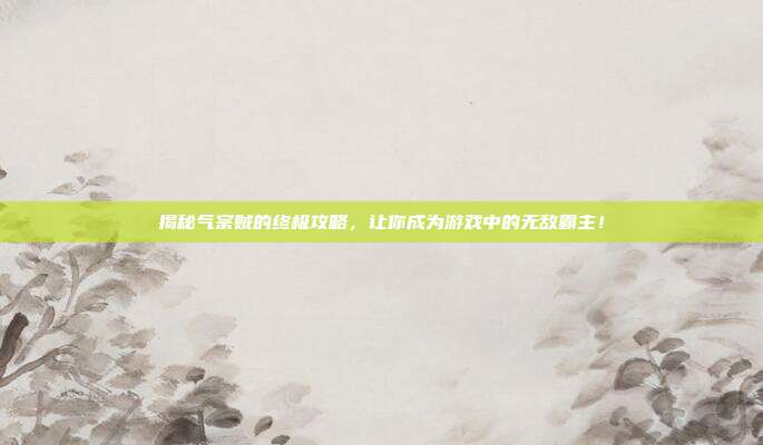 揭秘气宗贼的终极攻略，让你成为游戏中的无敌霸主！