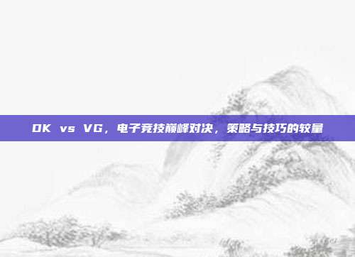 DK vs VG,电子竞技巅峰对决,策略与技巧的较量