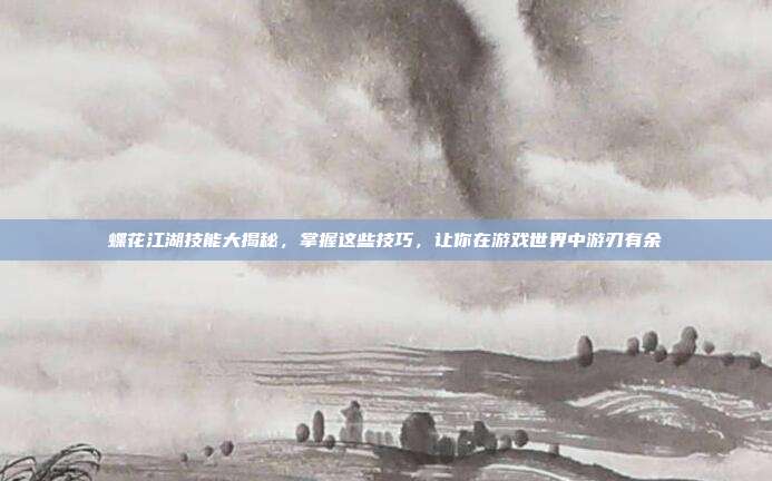蝶花江湖技能大揭秘，掌握这些技巧，让你在游戏世界中游刃有余