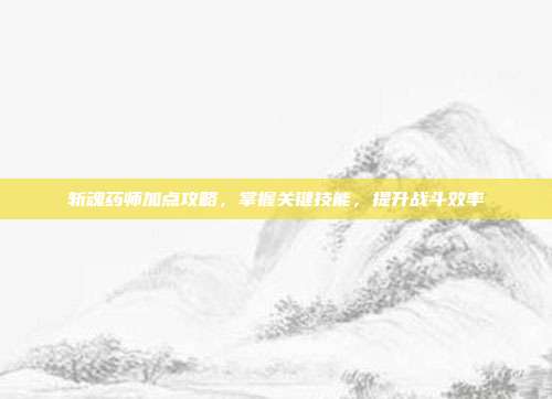 斩魂药师加点攻略，掌握关键技能，提升战斗效率