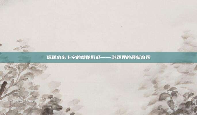 揭秘山东上空的神秘彩虹——游戏界的最新奇观