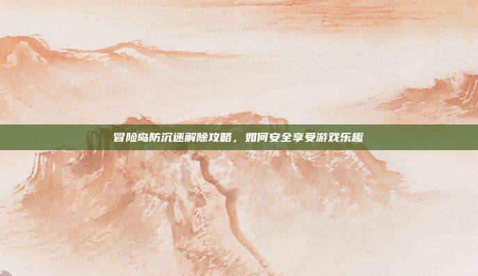 冒险岛防沉迷解除攻略，如何安全享受游戏乐趣