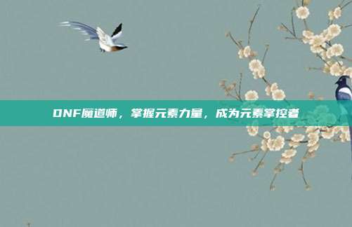 DNF魔道师,掌握元素力量,成为元素掌控者
