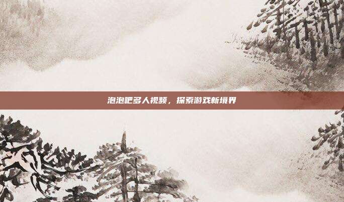 泡泡吧多人视频,探索游戏新境界