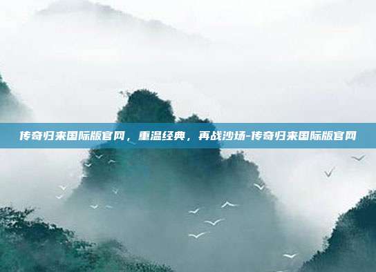 传奇归来国际版官网，重温经典，再战沙场-传奇归来国际版官网