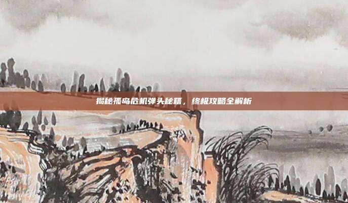 揭秘孤岛危机弹头秘籍,终极攻略全解析